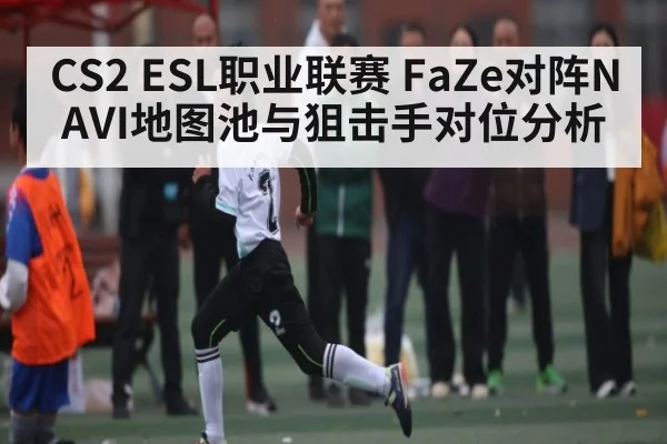 CS2 ESL职业联赛 FaZe对阵NAVI地图池与狙击手对位分析