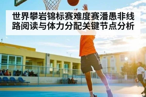 世界攀岩锦标赛难度赛潘愚非线路阅读与体力分配关键节点分析