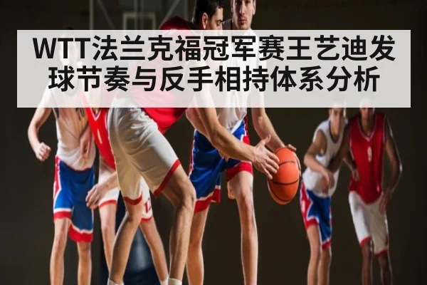 WTT法兰克福冠军赛王艺迪发球节奏与反手相持体系分析