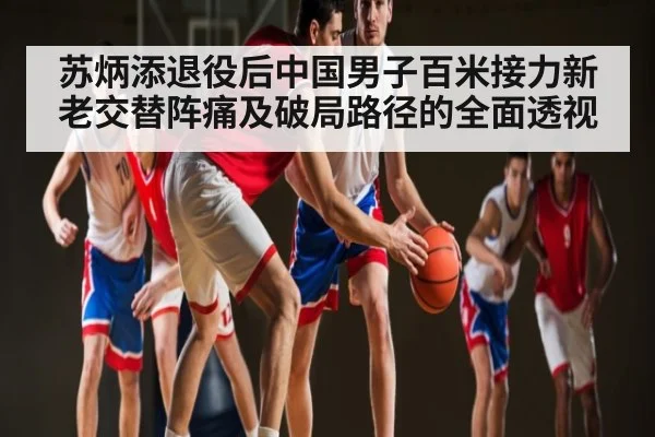苏炳添退役后中国男子百米接力新老交替阵痛及破局路径的全面透视