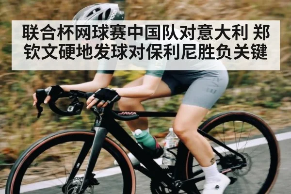 联合杯网球赛中国队对意大利 郑钦文硬地发球对保利尼胜负关键