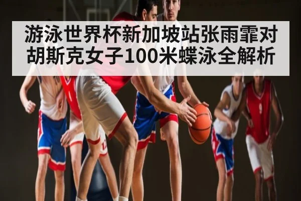 游泳世界杯新加坡站张雨霏对胡斯克女子100米蝶泳全解析