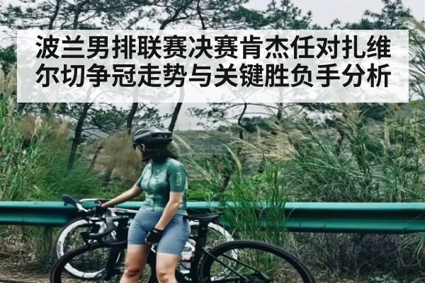 波兰男排联赛决赛肯杰任对扎维尔切争冠走势与关键胜负手分析