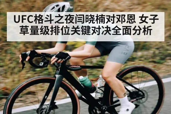 UFC格斗之夜闫晓楠对邓恩 女子草量级排位关键对决全面分析