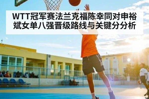 WTT冠军赛法兰克福陈幸同对申裕斌女单八强晋级路线与关键分分析