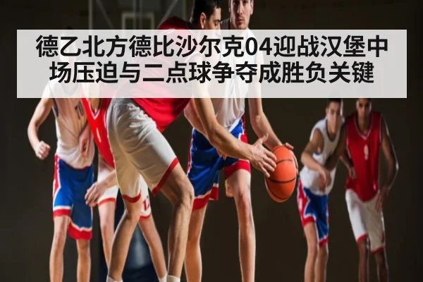 德乙北方德比沙尔克04迎战汉堡中场压迫与二点球争夺成胜负关键